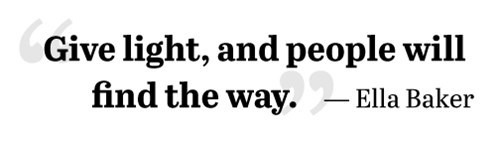 Give light, and people will find the way.  -Ella Baker