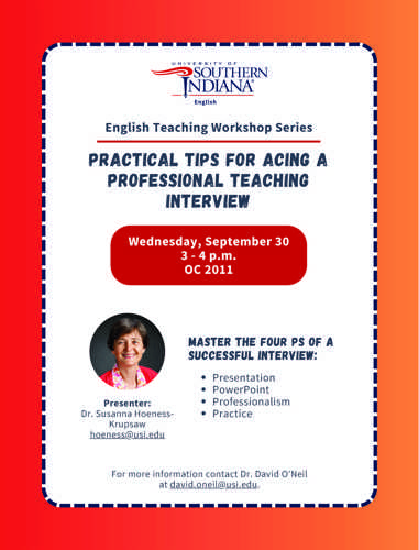 Orange gradient background for flyer announcing upcoming ENGT majors workshop about practical tips for Acing a professional teaching interview.  It will take place on Wednesday September 30, at 3 p.m. in classroom OC 2011.  The presenter is Dr. Susanna Hoeness-Krupsaw email hoeness@usi.edu  This workshop will cover the four P's of a successful interview: Presentation, power point, professionalism, and Practice. For more information contact Dr. David O'Neil at david.oneil@usi.edu
