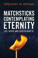 Cover of Matchsticks Contemplating Eternity book by Dr. Gregory W. Brown