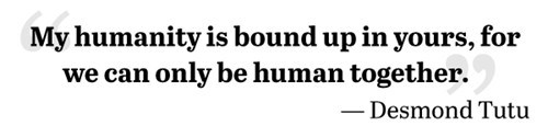 My humanity is bound up in yours, for we can only be human together.  - Desmond Tutu